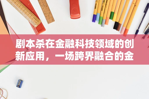 剧本杀在金融科技领域的创新应用，一场跨界融合的金融侦探游戏？