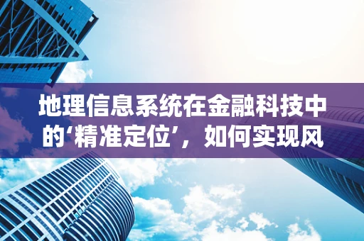 地理信息系统在金融科技中的‘精准定位’，如何实现风险评估的智能化？