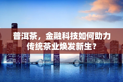 普洱茶，金融科技如何助力传统茶业焕发新生？