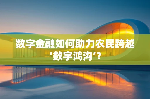 数字金融如何助力农民跨越‘数字鸿沟’？