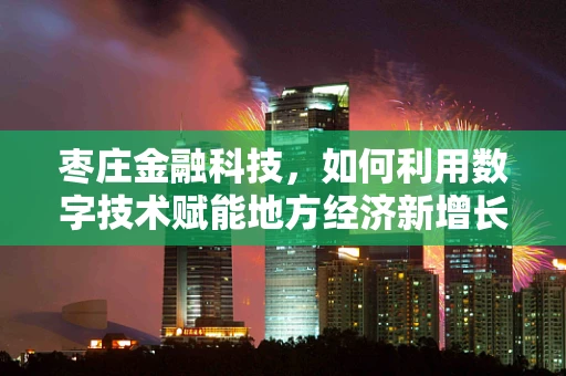 枣庄金融科技，如何利用数字技术赋能地方经济新增长？