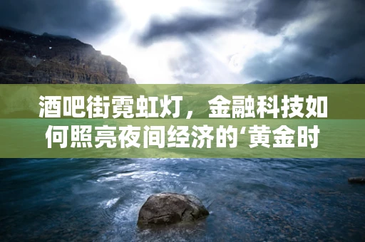 酒吧街霓虹灯，金融科技如何照亮夜间经济的‘黄金时段’？