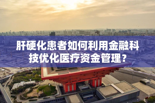 肝硬化患者如何利用金融科技优化医疗资金管理？