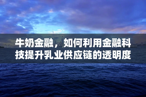 牛奶金融，如何利用金融科技提升乳业供应链的透明度与效率？