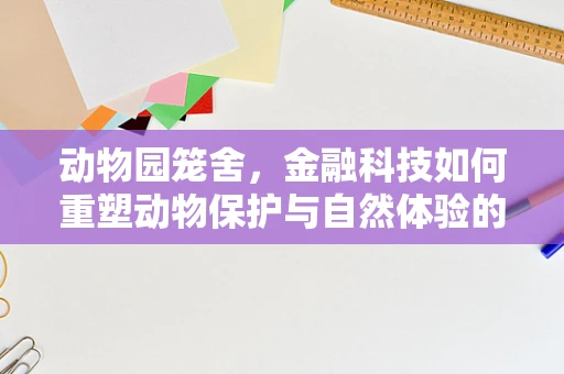 动物园笼舍，金融科技如何重塑动物保护与自然体验的边界？