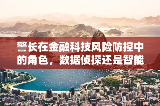 警长在金融科技风险防控中的角色，数据侦探还是智能守卫？