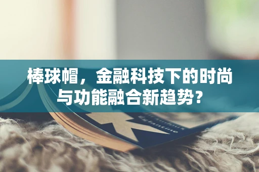 棒球帽，金融科技下的时尚与功能融合新趋势？
