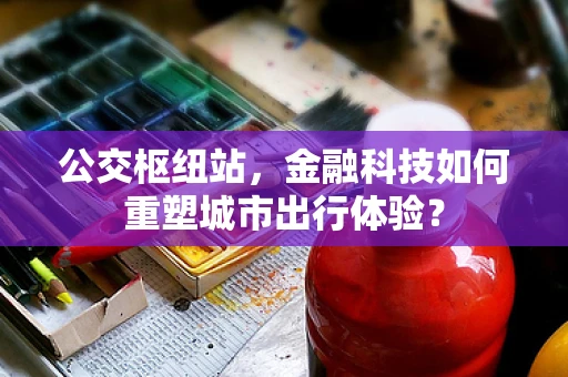 公交枢纽站，金融科技如何重塑城市出行体验？