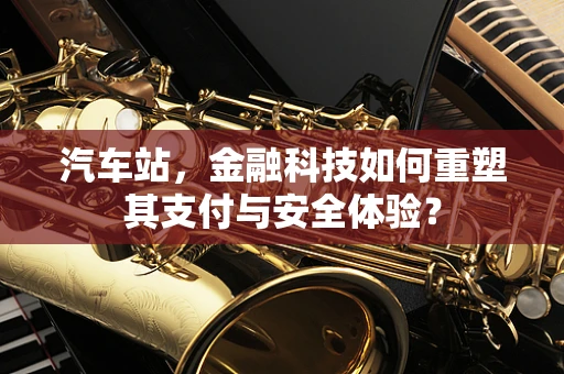 汽车站，金融科技如何重塑其支付与安全体验？
