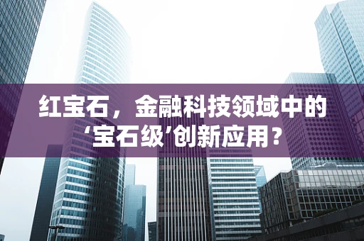 红宝石，金融科技领域中的‘宝石级’创新应用？