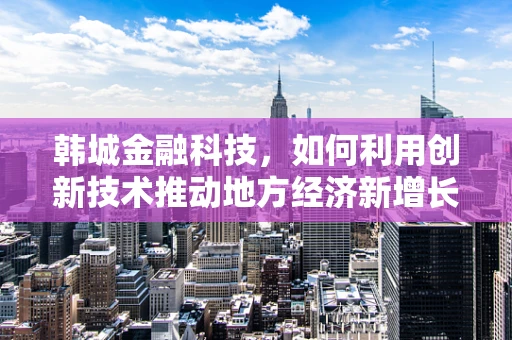 韩城金融科技，如何利用创新技术推动地方经济新增长？