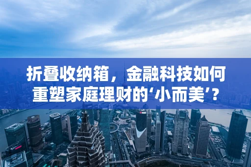 折叠收纳箱，金融科技如何重塑家庭理财的‘小而美’？