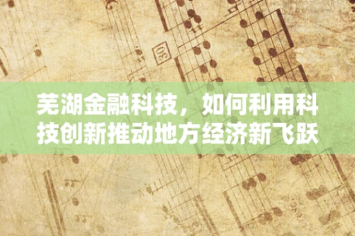 芜湖金融科技，如何利用科技创新推动地方经济新飞跃？