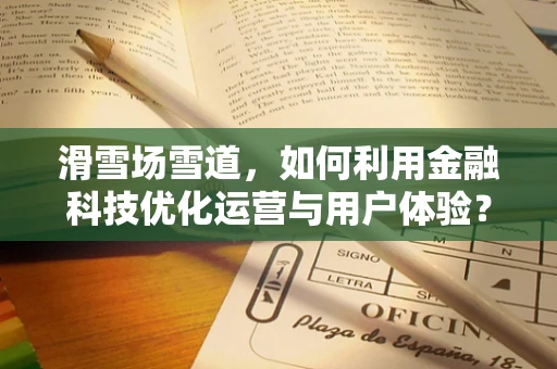 滑雪场雪道，如何利用金融科技优化运营与用户体验？