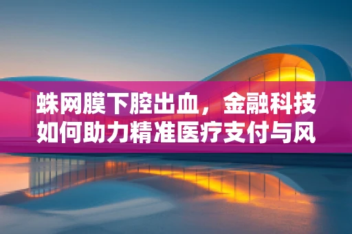 蛛网膜下腔出血，金融科技如何助力精准医疗支付与风险管理？