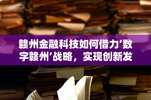 赣州金融科技如何借力‘数字赣州’战略，实现创新发展？