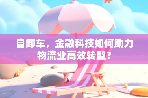 自卸车，金融科技如何助力物流业高效转型？