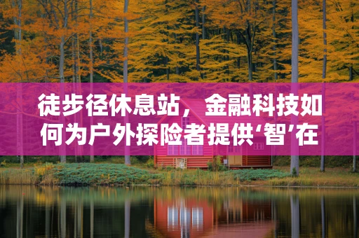 徒步径休息站，金融科技如何为户外探险者提供‘智’在服务？