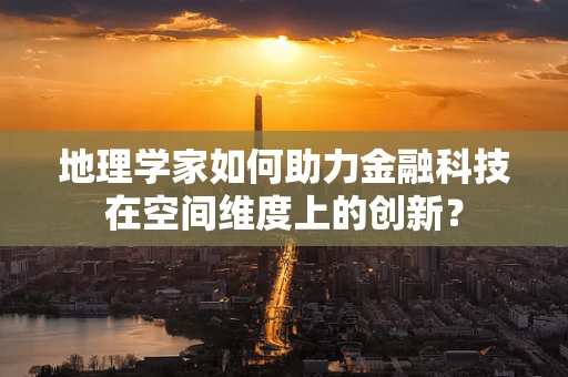 地理学家如何助力金融科技在空间维度上的创新？