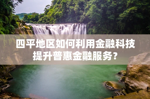 四平地区如何利用金融科技提升普惠金融服务？