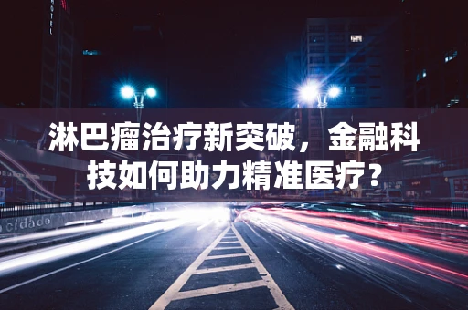 淋巴瘤治疗新突破，金融科技如何助力精准医疗？
