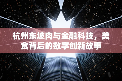 杭州东坡肉与金融科技，美食背后的数字创新故事