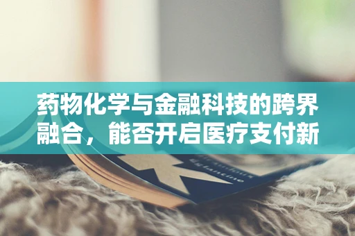 药物化学与金融科技的跨界融合，能否开启医疗支付新纪元？