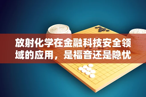 放射化学在金融科技安全领域的应用，是福音还是隐忧？
