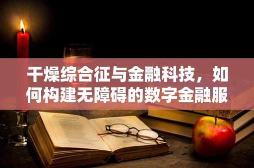 干燥综合征与金融科技，如何构建无障碍的数字金融服务？