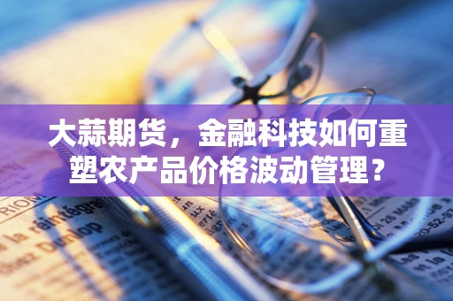 大蒜期货，金融科技如何重塑农产品价格波动管理？
