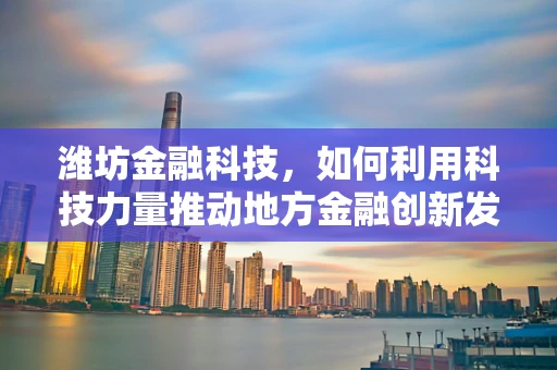 潍坊金融科技，如何利用科技力量推动地方金融创新发展？