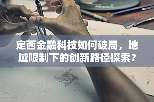 定西金融科技如何破局，地域限制下的创新路径探索？