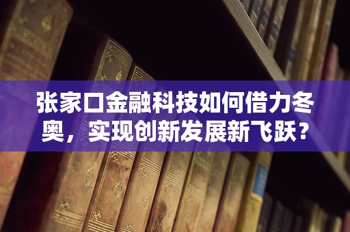 张家口金融科技如何借力冬奥，实现创新发展新飞跃？