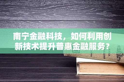 南宁金融科技，如何利用创新技术提升普惠金融服务？