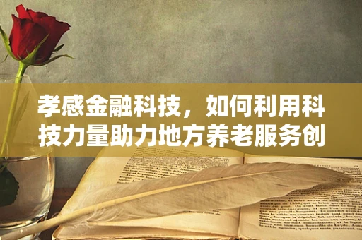 孝感金融科技，如何利用科技力量助力地方养老服务创新？