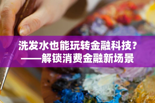 洗发水也能玩转金融科技？——解锁消费金融新场景
