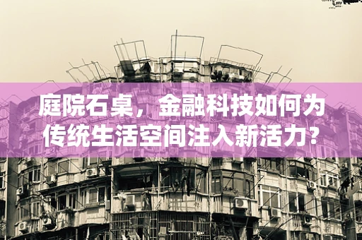 庭院石桌，金融科技如何为传统生活空间注入新活力？