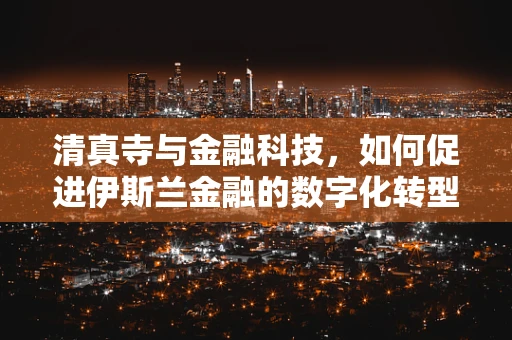 清真寺与金融科技，如何促进伊斯兰金融的数字化转型？