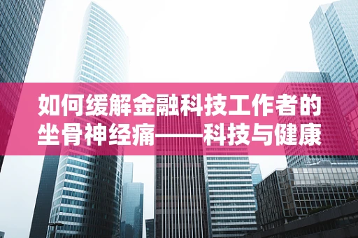如何缓解金融科技工作者的坐骨神经痛——科技与健康的平衡之道？