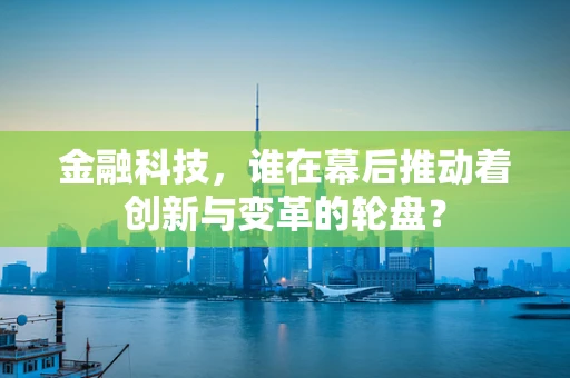 金融科技，谁在幕后推动着创新与变革的轮盘？