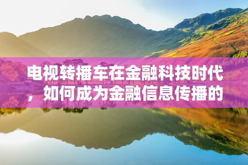 电视转播车在金融科技时代，如何成为金融信息传播的新引擎？