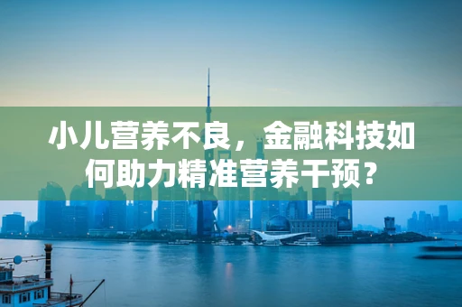 小儿营养不良，金融科技如何助力精准营养干预？
