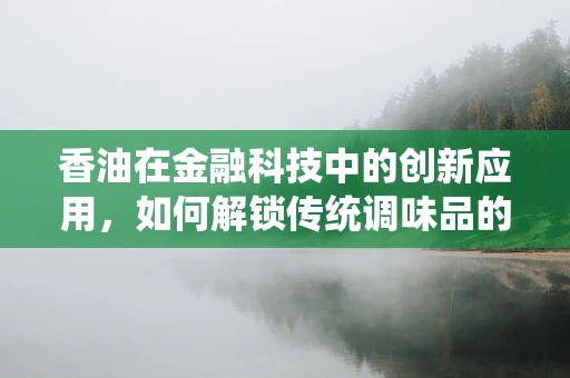 香油在金融科技中的创新应用，如何解锁传统调味品的新价值？