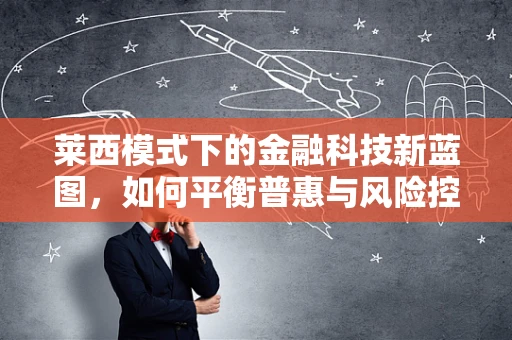 莱西模式下的金融科技新蓝图，如何平衡普惠与风险控制？
