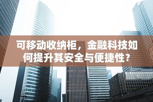 可移动收纳柜，金融科技如何提升其安全与便捷性？