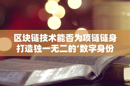 区块链技术能否为项链链身打造独一无二的‘数字身份证’？