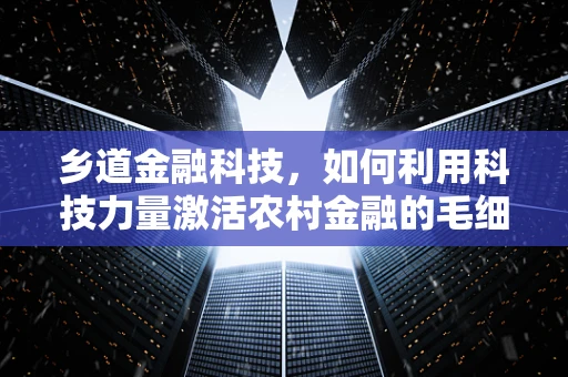 乡道金融科技，如何利用科技力量激活农村金融的毛细血管？