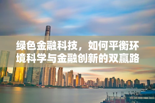 绿色金融科技，如何平衡环境科学与金融创新的双赢路径？