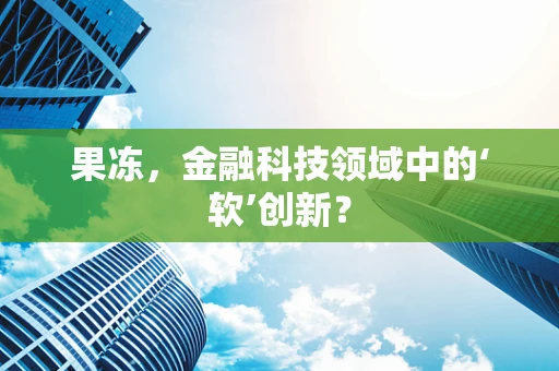 果冻，金融科技领域中的‘软’创新？