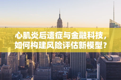 心肌炎后遗症与金融科技，如何构建风险评估新模型？
